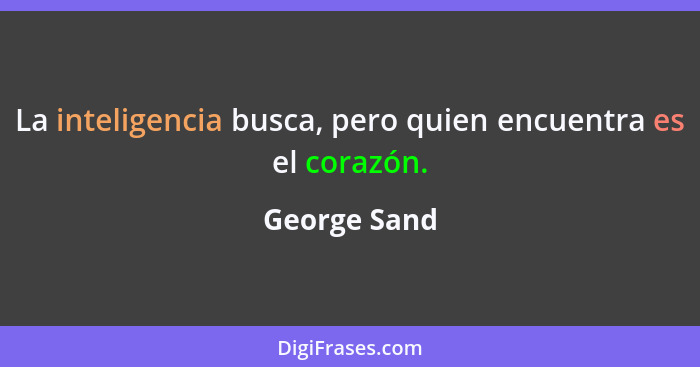 La inteligencia busca, pero quien encuentra es el corazón.... - George Sand