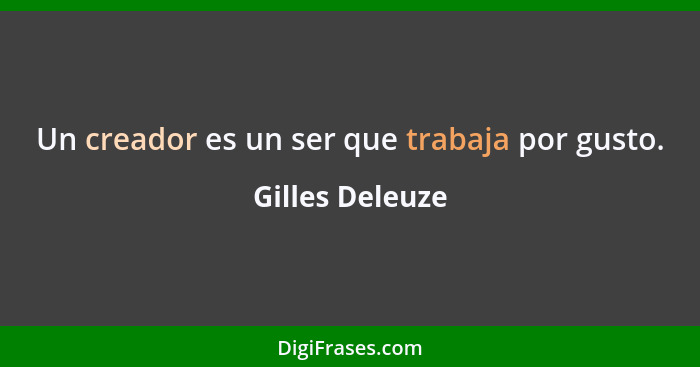 Un creador es un ser que trabaja por gusto.... - Gilles Deleuze