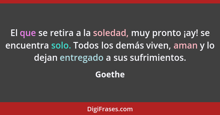 El que se retira a la soledad, muy pronto ¡ay! se encuentra solo. Todos los demás viven, aman y lo dejan entregado a sus sufrimientos.... - Goethe