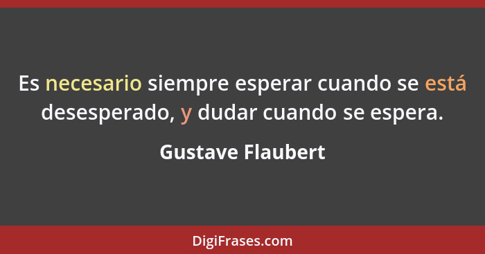 Es necesario siempre esperar cuando se está desesperado, y dudar cuando se espera.... - Gustave Flaubert