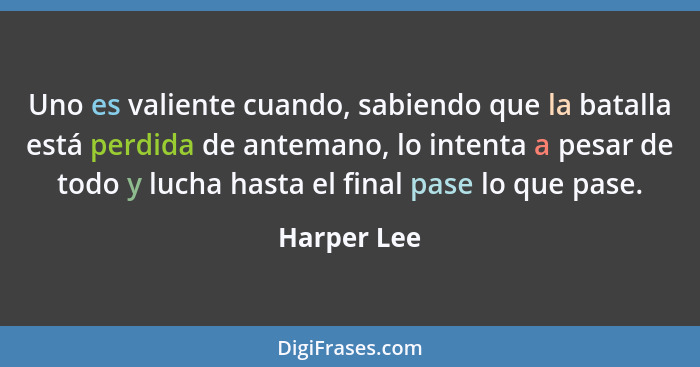 Uno es valiente cuando, sabiendo que la batalla está perdida de antemano, lo intenta a pesar de todo y lucha hasta el final pase lo que p... - Harper Lee