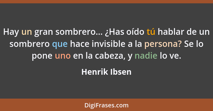 Hay un gran sombrero... ¿Has oído tú hablar de un sombrero que hace invisible a la persona? Se lo pone uno en la cabeza, y nadie lo ve.... - Henrik Ibsen