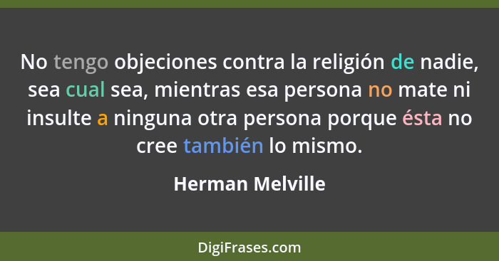 No tengo objeciones contra la religión de nadie, sea cual sea, mientras esa persona no mate ni insulte a ninguna otra persona porque... - Herman Melville