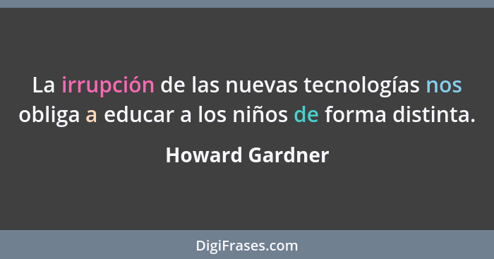 La irrupción de las nuevas tecnologías nos obliga a educar a los niños de forma distinta.... - Howard Gardner