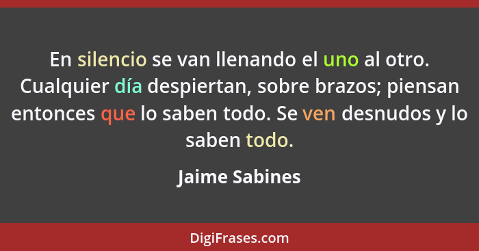 En silencio se van llenando el uno al otro. Cualquier día despiertan, sobre brazos; piensan entonces que lo saben todo. Se ven desnudo... - Jaime Sabines