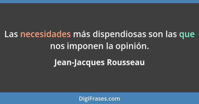 Las necesidades más dispendiosas son las que nos imponen la opinión.... - Jean-Jacques Rousseau