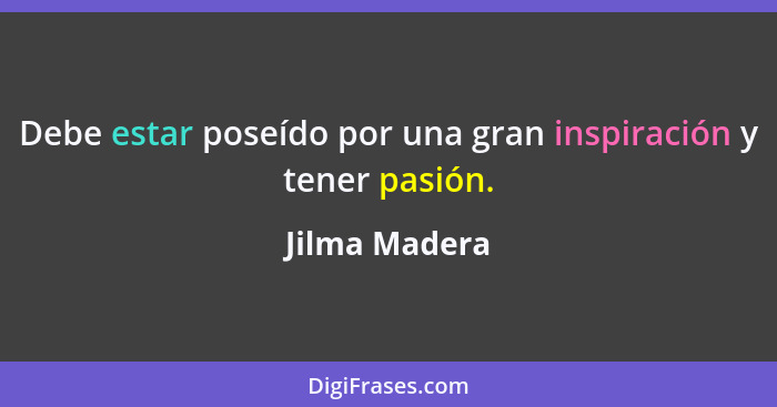 Debe estar poseído por una gran inspiración y tener pasión.... - Jilma Madera