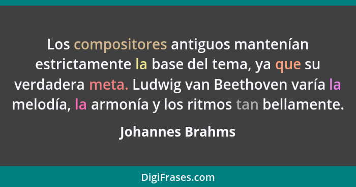 Los compositores antiguos mantenían estrictamente la base del tema, ya que su verdadera meta. Ludwig van Beethoven varía la melodía,... - Johannes Brahms