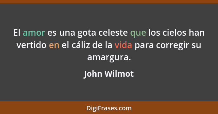 El amor es una gota celeste que los cielos han vertido en el cáliz de la vida para corregir su amargura.... - John Wilmot