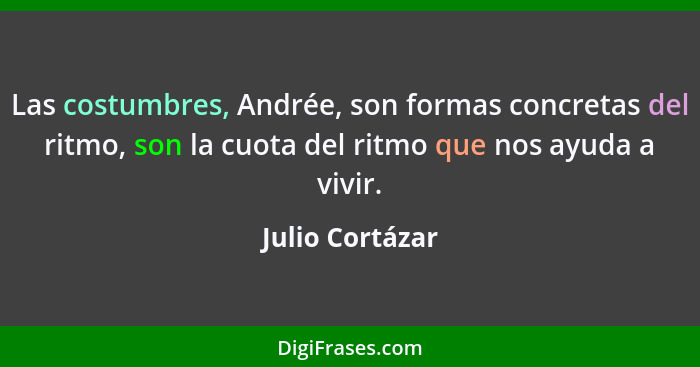 Las costumbres, Andrée, son formas concretas del ritmo, son la cuota del ritmo que nos ayuda a vivir.... - Julio Cortázar