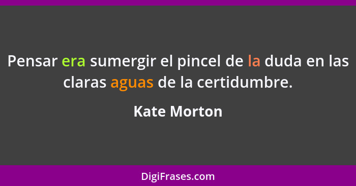 Pensar era sumergir el pincel de la duda en las claras aguas de la certidumbre.... - Kate Morton