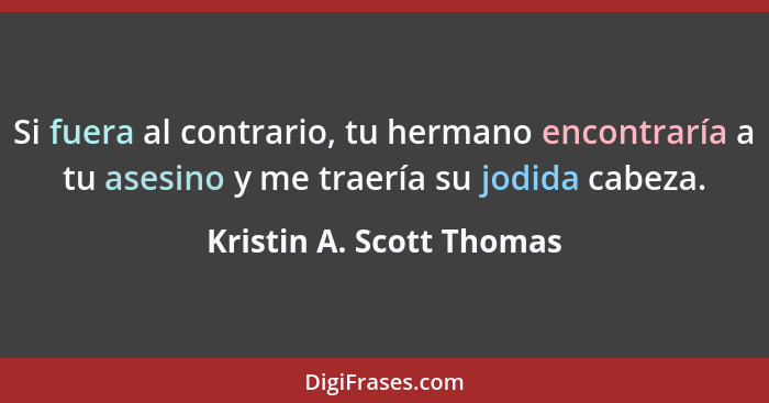 Si fuera al contrario, tu hermano encontraría a tu asesino y me traería su jodida cabeza.... - Kristin A. Scott Thomas