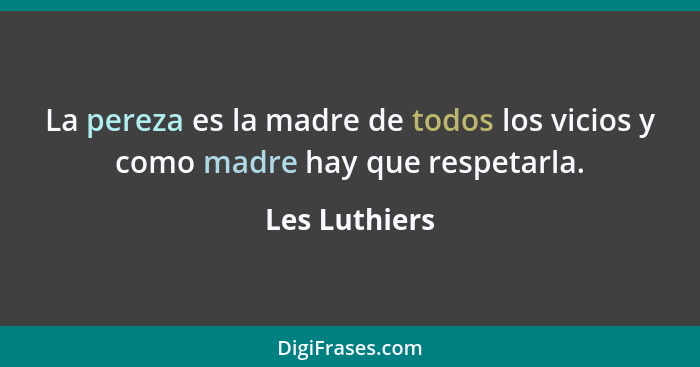 La pereza es la madre de todos los vicios y como madre hay que respetarla.... - Les Luthiers