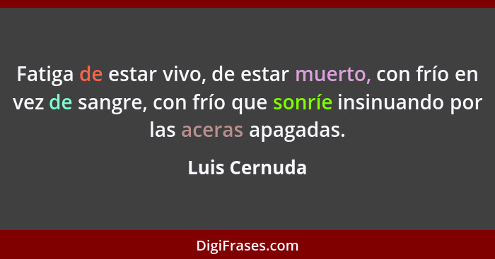 Fatiga de estar vivo, de estar muerto, con frío en vez de sangre, con frío que sonríe insinuando por las aceras apagadas.... - Luis Cernuda