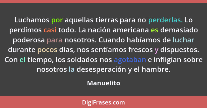 Luchamos por aquellas tierras para no perderlas. Lo perdimos casi todo. La nación americana es demasiado poderosa para nosotros. Cuando ha... - Manuelito