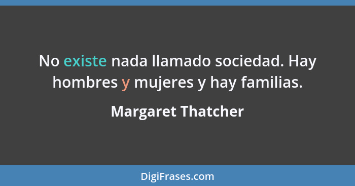 No existe nada llamado sociedad. Hay hombres y mujeres y hay familias.... - Margaret Thatcher