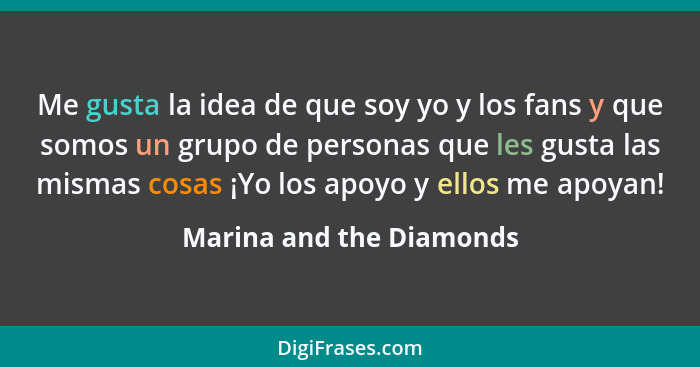 Me gusta la idea de que soy yo y los fans y que somos un grupo de personas que les gusta las mismas cosas ¡Yo los apoyo y el... - Marina and the Diamonds