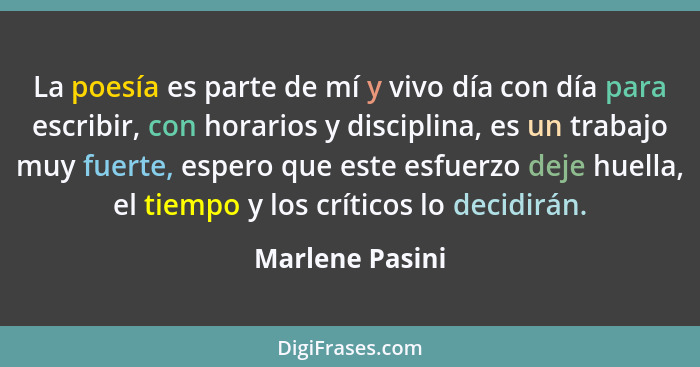 La poesía es parte de mí y vivo día con día para escribir, con horarios y disciplina, es un trabajo muy fuerte, espero que este esfue... - Marlene Pasini