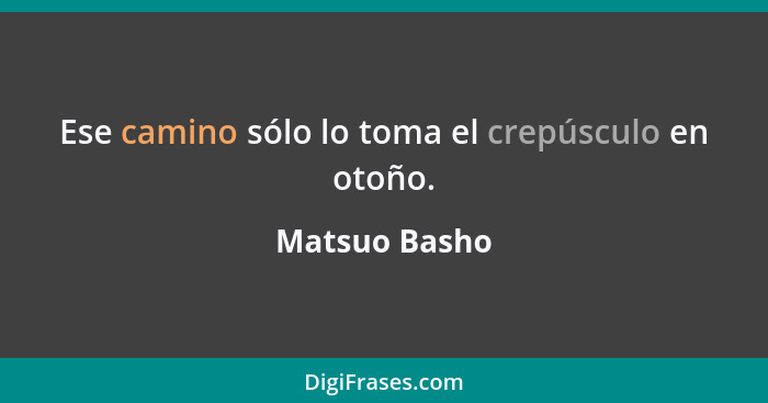 Ese camino sólo lo toma el crepúsculo en otoño.... - Matsuo Basho