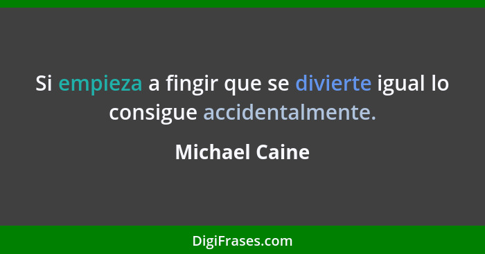 Si empieza a fingir que se divierte igual lo consigue accidentalmente.... - Michael Caine