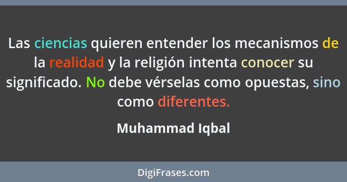 Las ciencias quieren entender los mecanismos de la realidad y la religión intenta conocer su significado. No debe vérselas como opues... - Muhammad Iqbal