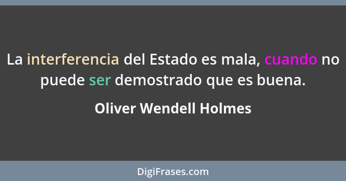 La interferencia del Estado es mala, cuando no puede ser demostrado que es buena.... - Oliver Wendell Holmes