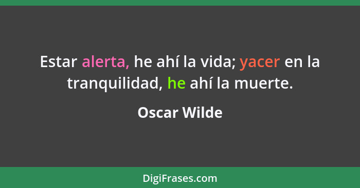 Estar alerta, he ahí la vida; yacer en la tranquilidad, he ahí la muerte.... - Oscar Wilde