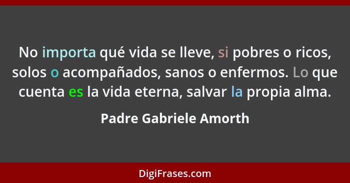 No importa qué vida se lleve, si pobres o ricos, solos o acompañados, sanos o enfermos. Lo que cuenta es la vida eterna, salva... - Padre Gabriele Amorth