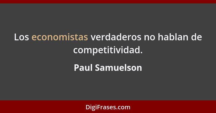 Los economistas verdaderos no hablan de competitividad.... - Paul Samuelson