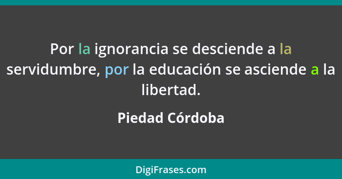 Por la ignorancia se desciende a la servidumbre, por la educación se asciende a la libertad.... - Piedad Córdoba