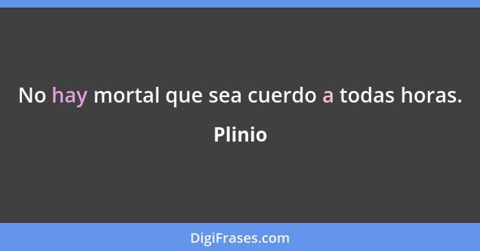 No hay mortal que sea cuerdo a todas horas.... - Plinio