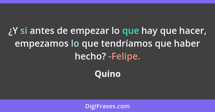 ¿Y si antes de empezar lo que hay que hacer, empezamos lo que tendríamos que haber hecho? -Felipe.... - Quino