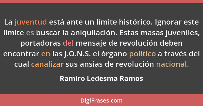 La juventud está ante un límite histórico. Ignorar este límite es buscar la aniquilación. Estas masas juveniles, portadoras del... - Ramiro Ledesma Ramos