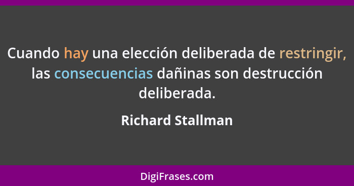 Cuando hay una elección deliberada de restringir, las consecuencias dañinas son destrucción deliberada.... - Richard Stallman