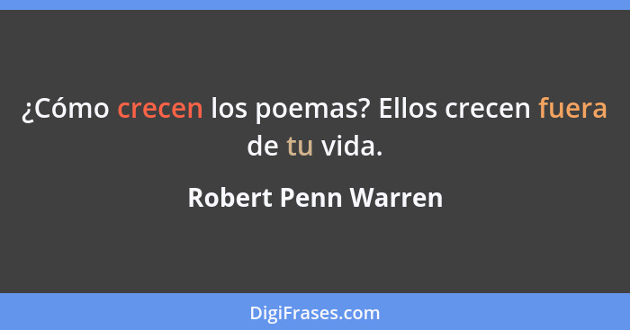 ¿Cómo crecen los poemas? Ellos crecen fuera de tu vida.... - Robert Penn Warren