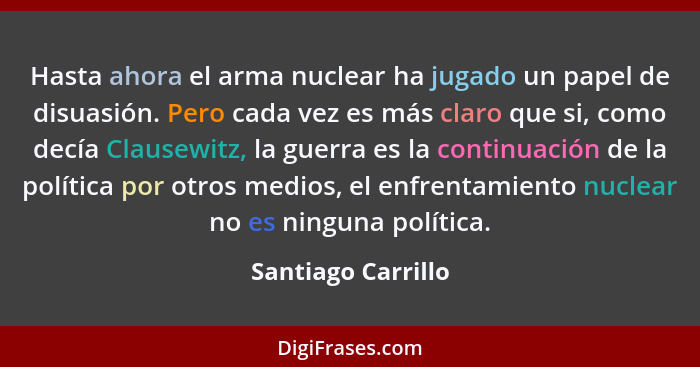 Hasta ahora el arma nuclear ha jugado un papel de disuasión. Pero cada vez es más claro que si, como decía Clausewitz, la guerra e... - Santiago Carrillo