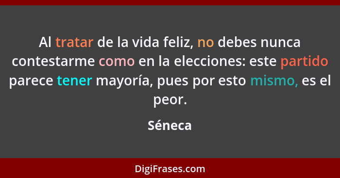 Al tratar de la vida feliz, no debes nunca contestarme como en la elecciones: este partido parece tener mayoría, pues por esto mismo, es el p... - Séneca