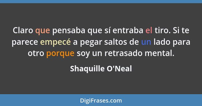 Claro que pensaba que sí entraba el tiro. Si te parece empecé a pegar saltos de un lado para otro porque soy un retrasado menta... - Shaquille O'Neal