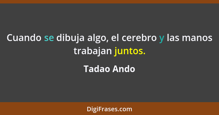 Cuando se dibuja algo, el cerebro y las manos trabajan juntos.... - Tadao Ando