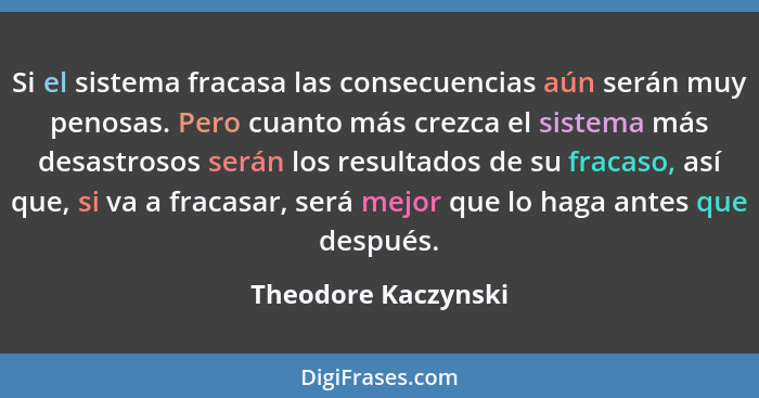 Si el sistema fracasa las consecuencias aún serán muy penosas. Pero cuanto más crezca el sistema más desastrosos serán los result... - Theodore Kaczynski