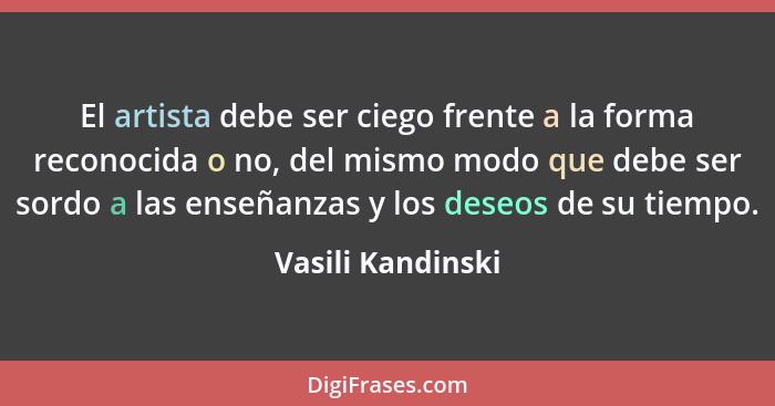 El artista debe ser ciego frente a la forma reconocida o no, del mismo modo que debe ser sordo a las enseñanzas y los deseos de su... - Vasili Kandinski