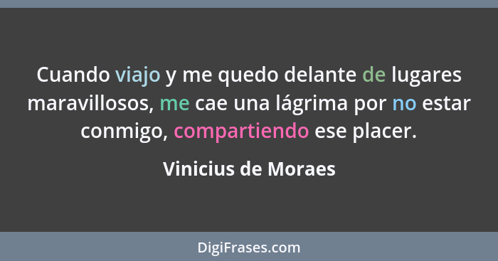 Cuando viajo y me quedo delante de lugares maravillosos, me cae una lágrima por no estar conmigo, compartiendo ese placer.... - Vinicius de Moraes