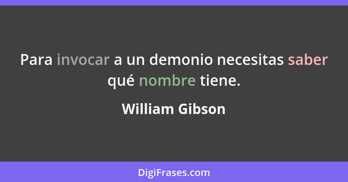 Para invocar a un demonio necesitas saber qué nombre tiene.... - William Gibson