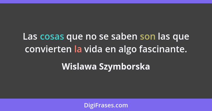 Las cosas que no se saben son las que convierten la vida en algo fascinante.... - Wislawa Szymborska