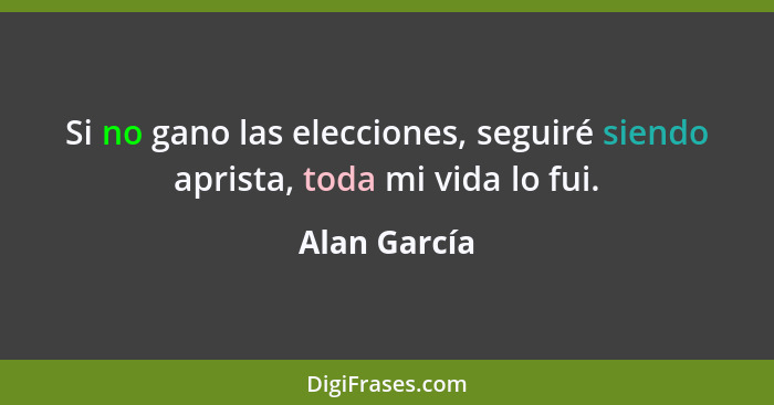 Si no gano las elecciones, seguiré siendo aprista, toda mi vida lo fui.... - Alan García