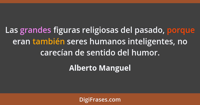 Las grandes figuras religiosas del pasado, porque eran también seres humanos inteligentes, no carecían de sentido del humor.... - Alberto Manguel