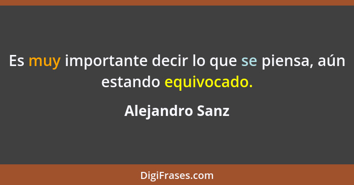 Es muy importante decir lo que se piensa, aún estando equivocado.... - Alejandro Sanz