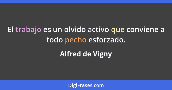 El trabajo es un olvido activo que conviene a todo pecho esforzado.... - Alfred de Vigny