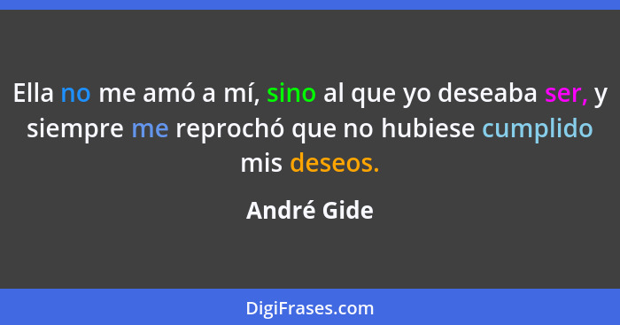 Ella no me amó a mí, sino al que yo deseaba ser, y siempre me reprochó que no hubiese cumplido mis deseos.... - André Gide