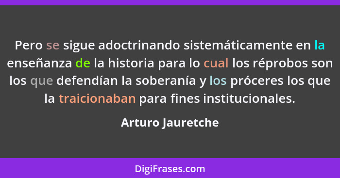 Pero se sigue adoctrinando sistemáticamente en la enseñanza de la historia para lo cual los réprobos son los que defendían la sober... - Arturo Jauretche